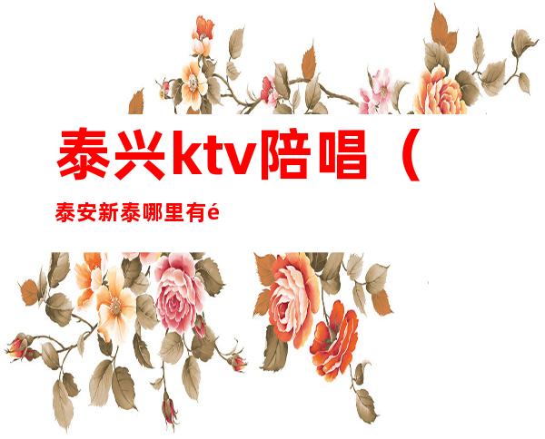 泰兴ktv陪唱（泰安新泰哪里有陪唱的ktv）