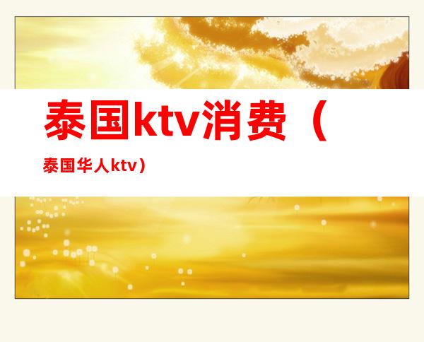 泰国ktv消费（泰国华人ktv）