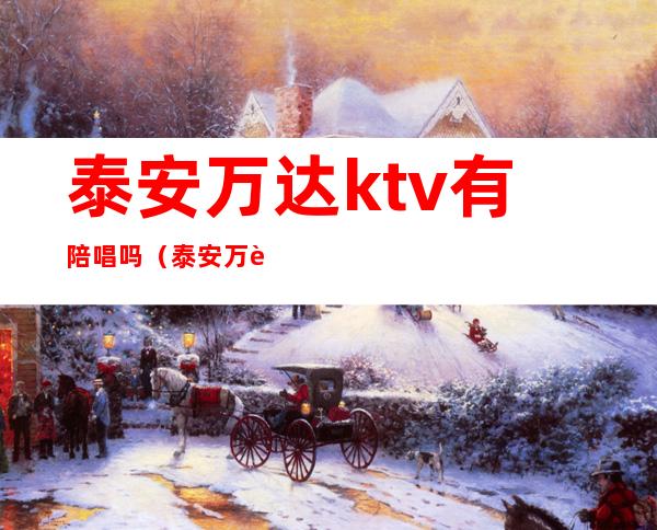 泰安万达ktv有陪唱吗（泰安万达附近ktv）