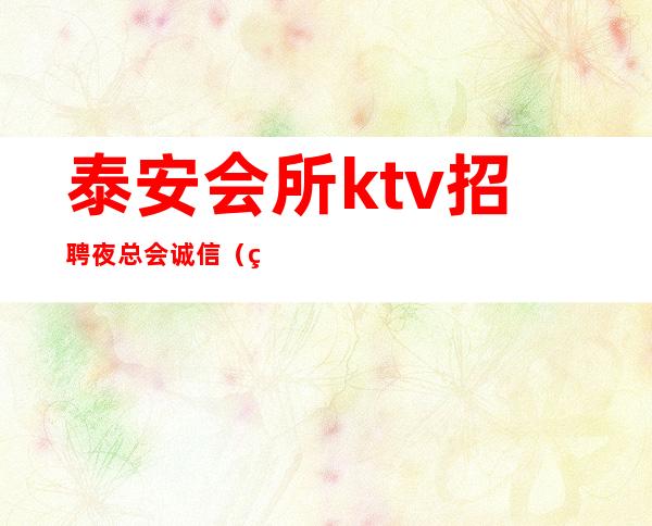 泰安会所ktv招聘夜总会.诚信（男女都招）努力尝试就有结果