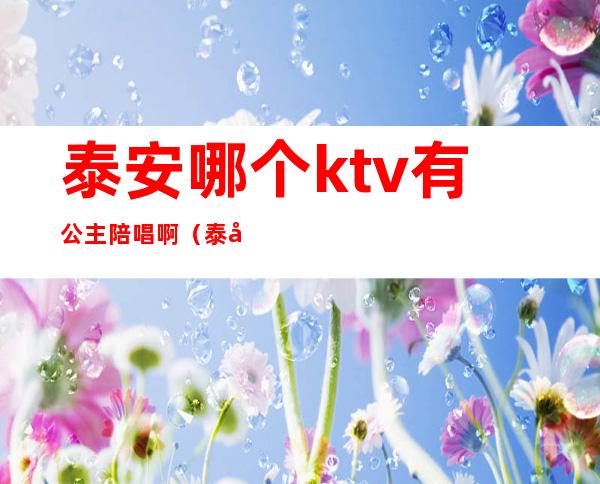 泰安哪个ktv有公主陪唱啊?（泰安有公主的ktv）