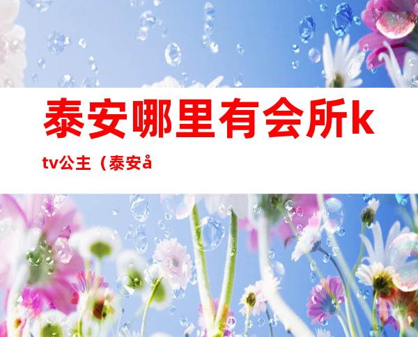 泰安哪里有会所ktv公主（泰安哪里有会所ktv公主房）