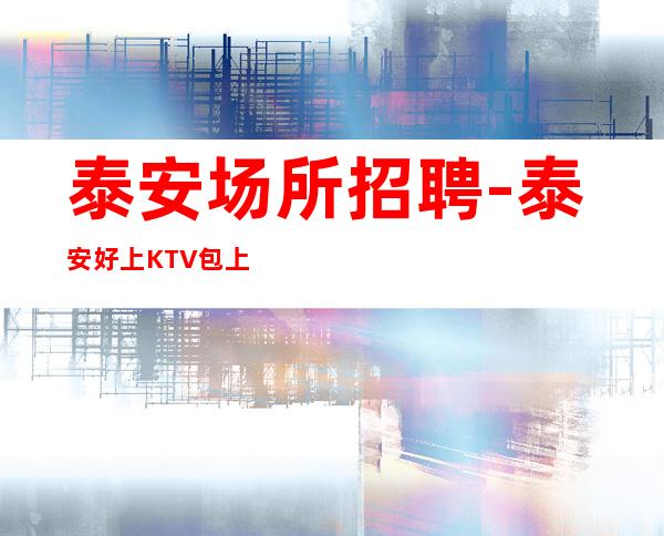 泰安场所招聘-泰安好上KTV包上班商务素场