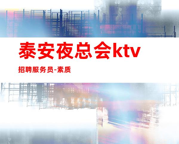 泰安夜总会ktv招聘服务员-素质超好