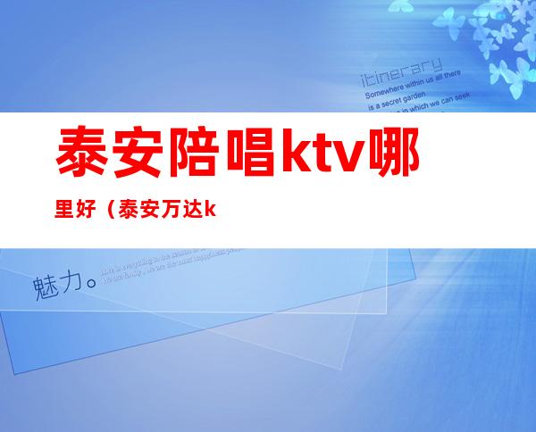 泰安陪唱ktv哪里好（泰安万达ktv有陪唱吗）