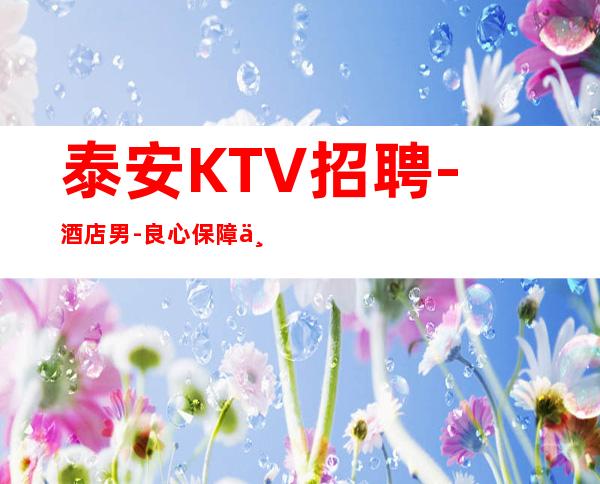 泰安KTV招聘-酒店男 -良心保障一切