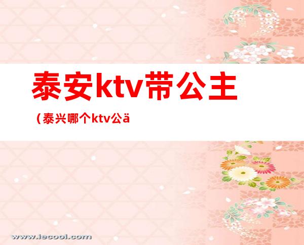 泰安ktv带公主（泰兴哪个ktv公主不错）