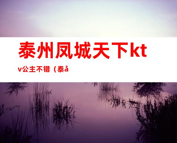 泰州凤城天下ktv公主不错（泰州凤城天下娱乐会所消费）