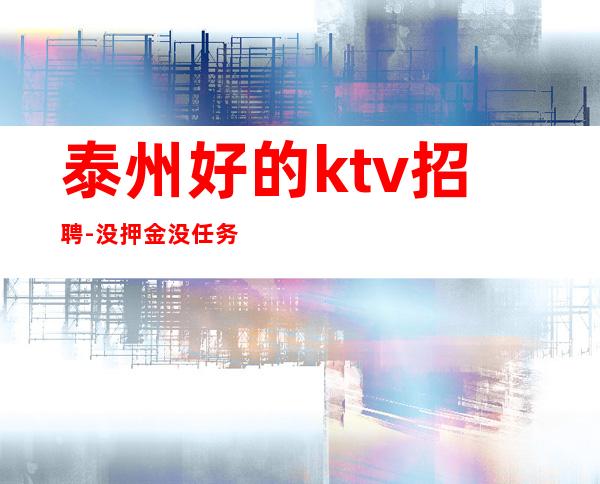 泰州好的ktv招聘-没押金没任务好上班