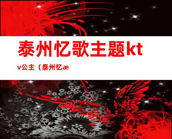 泰州忆歌主题ktv公主（泰州忆歌ktv怎么样）