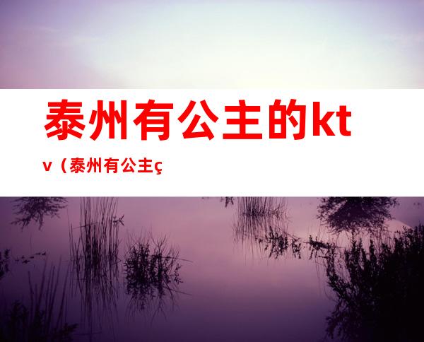 泰州有公主的ktv（泰州有公主的KTV）