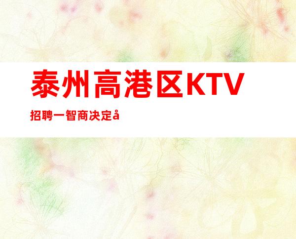 泰州高港区KTV招聘一智商决定录用；情商决定提升