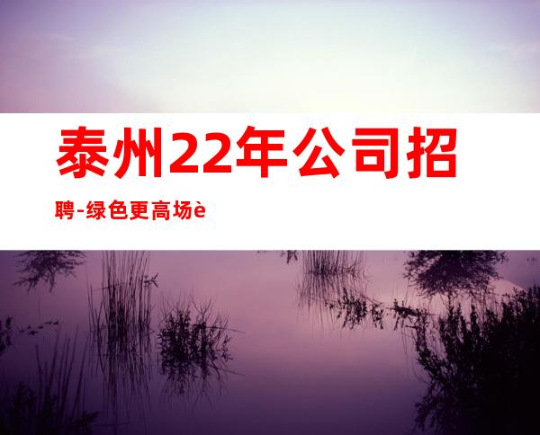 泰州22年公司招聘-绿色更高场诚聘0起服务员