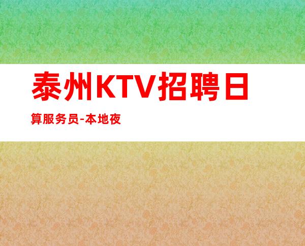 泰州KTV招聘日算服务员-本地夜总会相信我