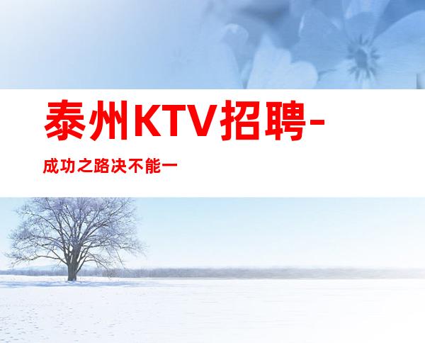 泰州KTV招聘-成功之路决不能一帆风顺