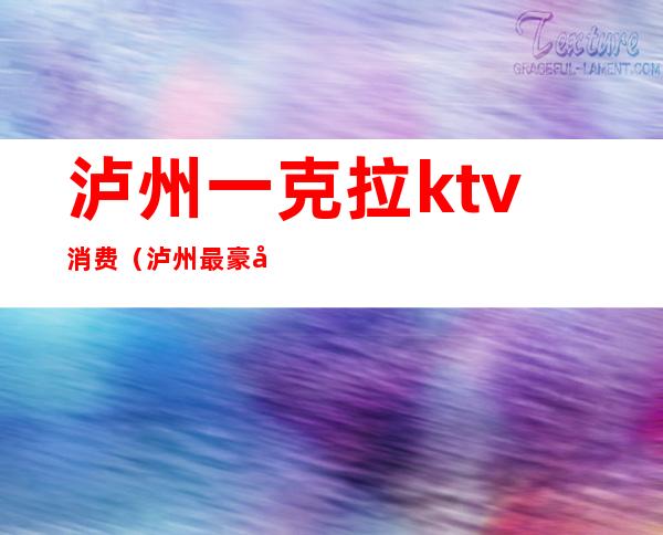 泸州一克拉ktv消费（泸州最豪华的KTV）