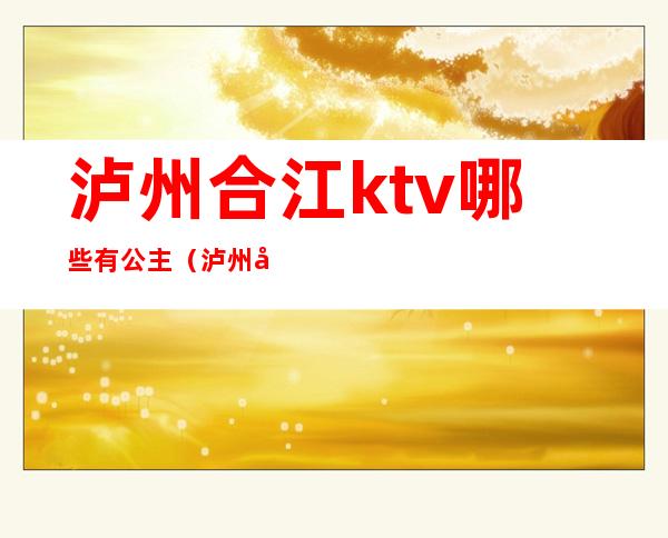 泸州合江ktv哪些有公主（泸州哪家ktv有包房公主）