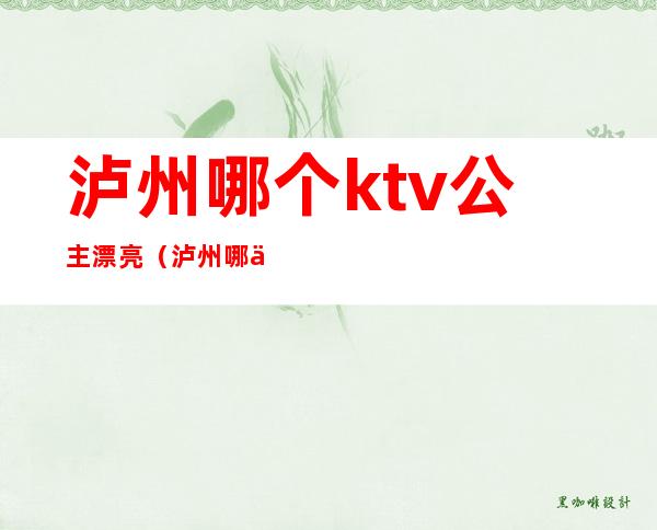 泸州哪个ktv公主漂亮（泸州哪个ktv有公主）