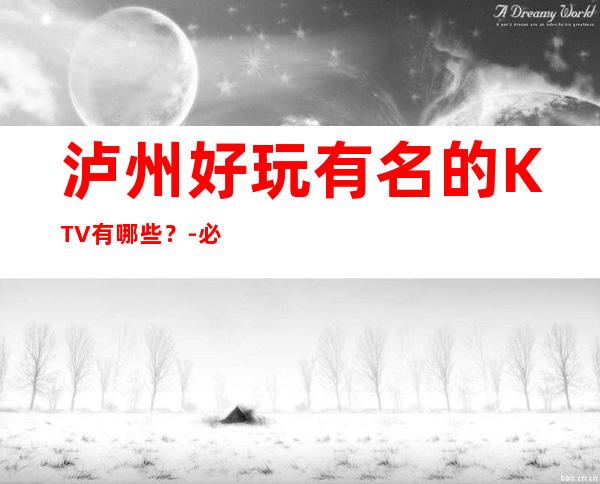 泸州好玩有名的KTV有哪些？-必玩的好玩有名的KTV有哪些？ – 长沙长沙商务KTV