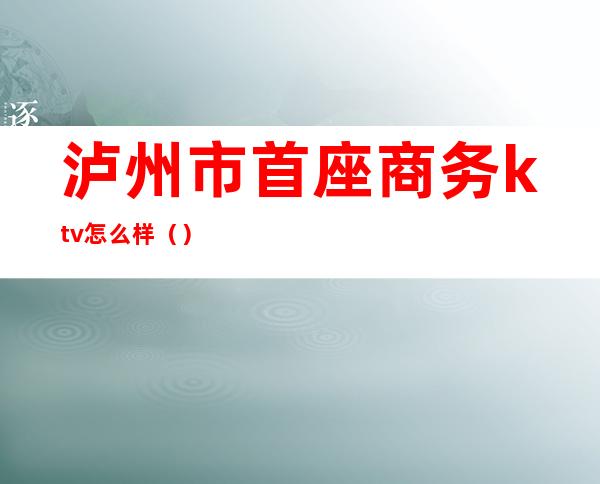 泸州市首座商务ktv怎么样（）