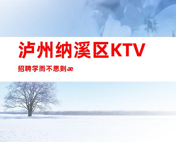 泸州纳溪区KTV招聘=学而不思则惘，思而不学则殆