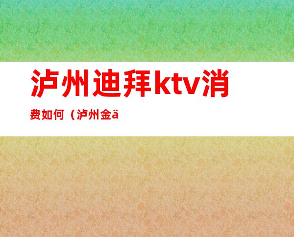 泸州迪拜ktv消费如何（泸州金乐迪KTV）