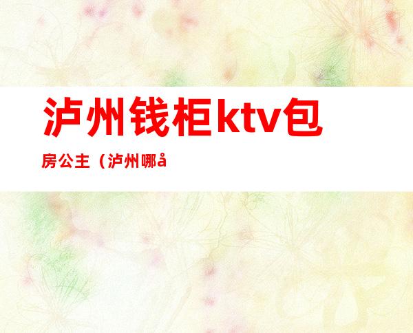 泸州钱柜ktv包房公主（泸州哪家ktv有包房公主）