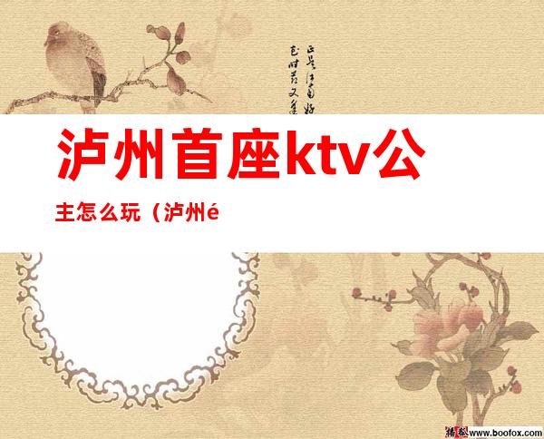 泸州首座ktv公主怎么玩（泸州首座ktv消费怎样）