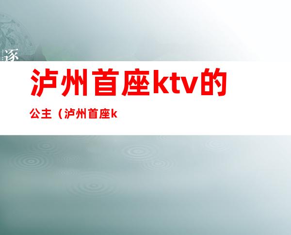 泸州首座ktv的公主（泸州首座ktv的公主多少钱）