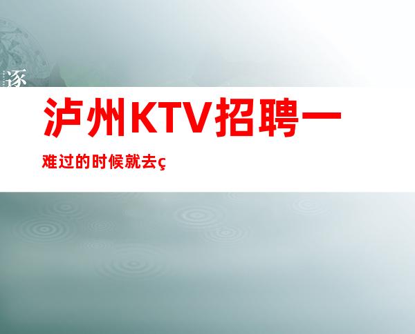 泸州KTV招聘一难过的时候就去看看周边人幸福的时光