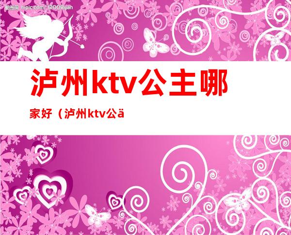 泸州ktv公主哪家好（泸州ktv公主哪家好一点）