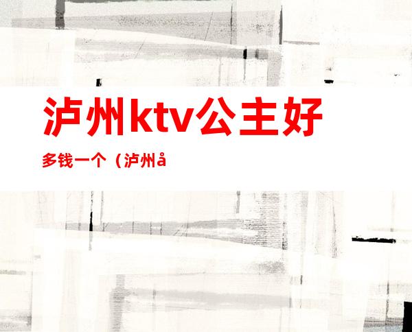 泸州ktv公主好多钱一个（泸州哪个ktv公主漂亮）