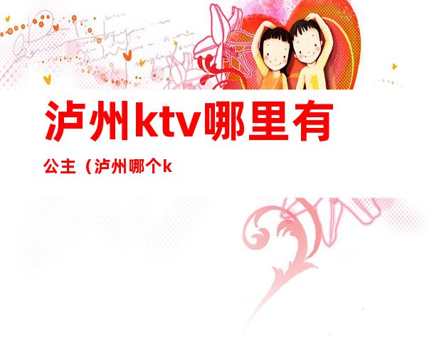 泸州ktv哪里有公主（泸州哪个ktv有陪酒的）