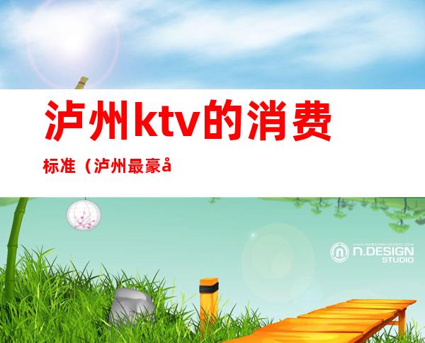 泸州ktv的消费标准（泸州最豪华的KTV）