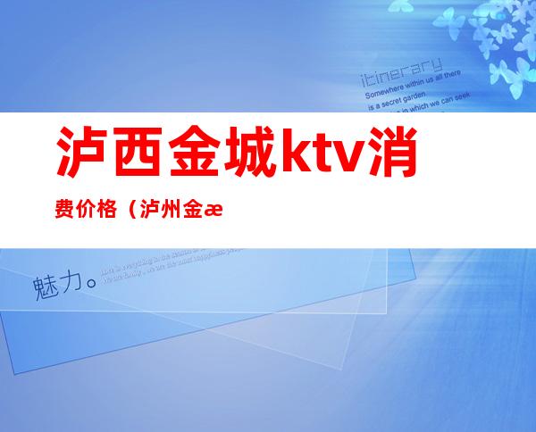 泸西金城ktv消费价格（泸州金沙ktv包房价格）