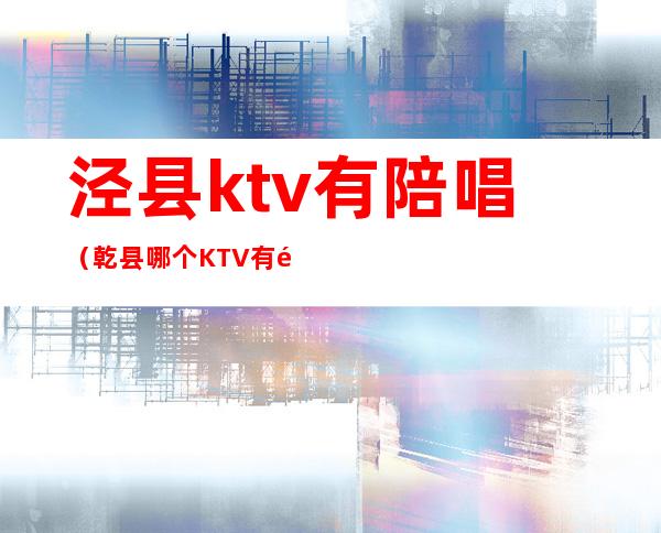 泾县ktv有陪唱（乾县哪个KTV有陪唱）