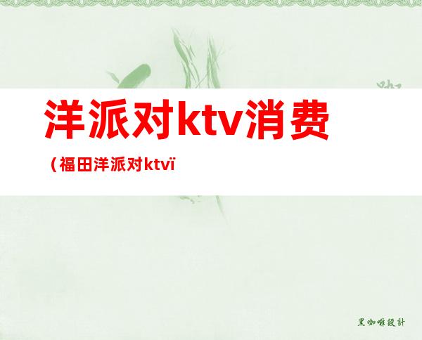 洋派对ktv消费（福田洋派对ktv）