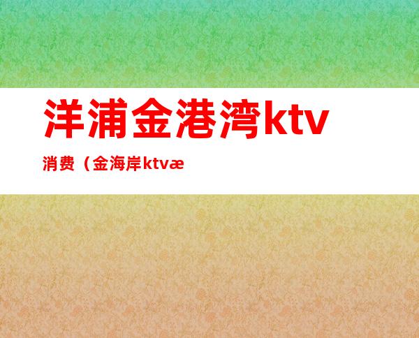 洋浦金港湾ktv消费（金海岸ktv消费）