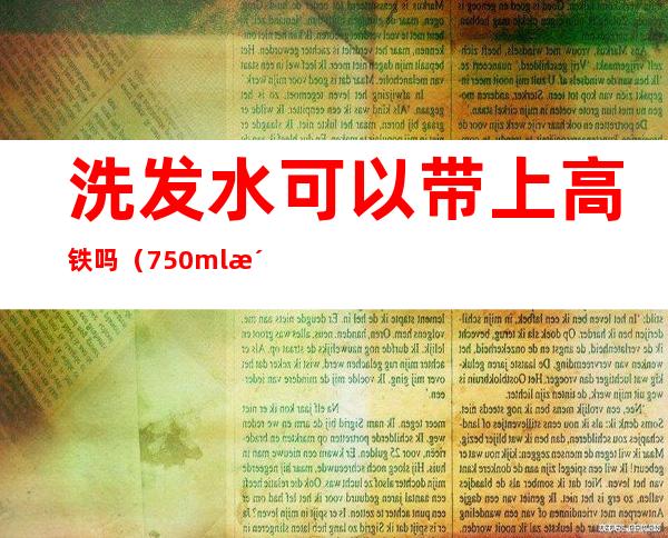 洗发水可以带上高铁吗（750ml洗发水可以带上高铁吗）