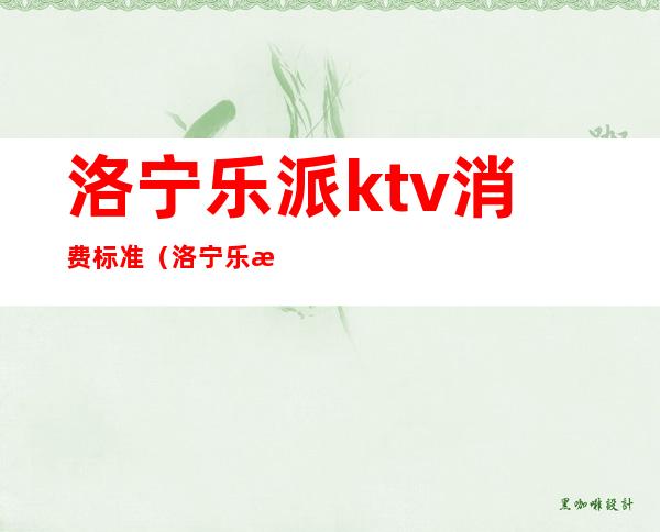 洛宁乐派ktv消费标准（洛宁乐派ktv消费标准多少）