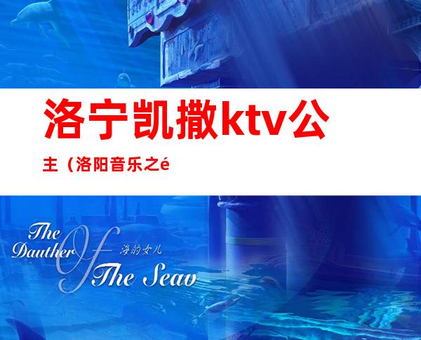 洛宁凯撒ktv公主（洛阳音乐之都ktv公主）