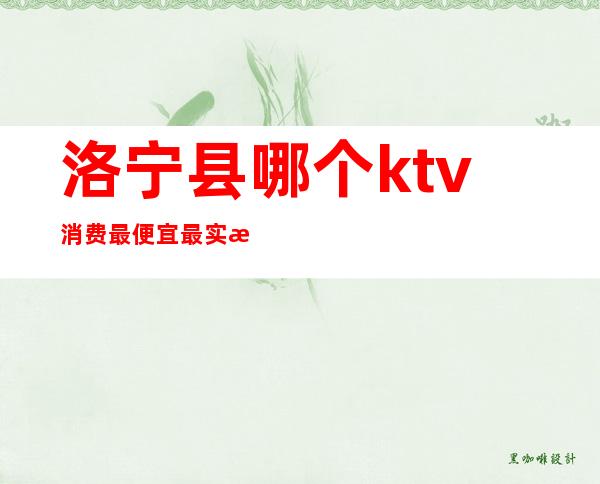 洛宁县哪个ktv消费最便宜最实惠（）