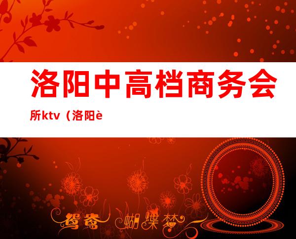 洛阳中高档商务会所ktv（洛阳豪华娱乐会所）