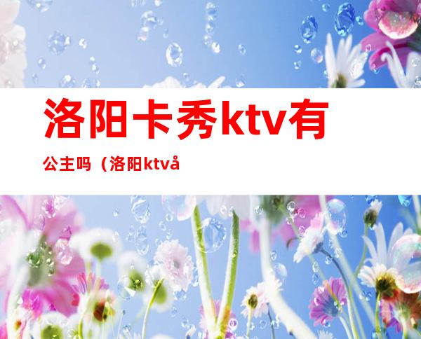 洛阳卡秀ktv有公主吗（洛阳ktv公主小费多少）