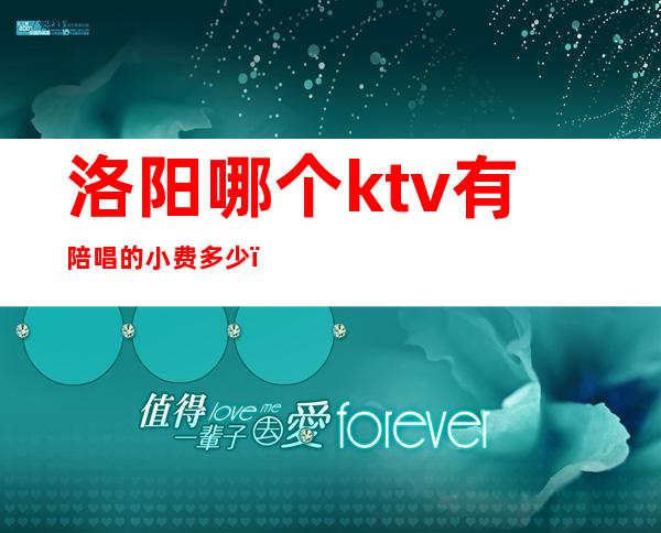 洛阳哪个ktv有陪唱的小费多少（洛阳金沙ktv有陪唱吗）