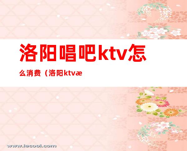 洛阳唱吧ktv怎么消费（洛阳ktv排名）