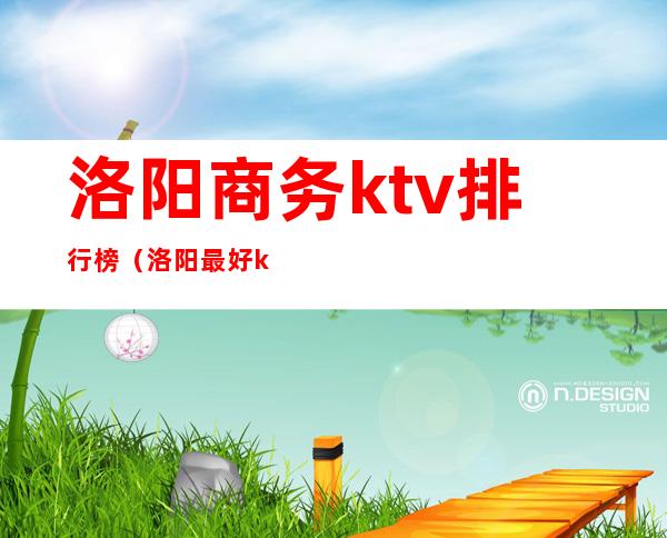 洛阳商务ktv排行榜（洛阳最好ktv）