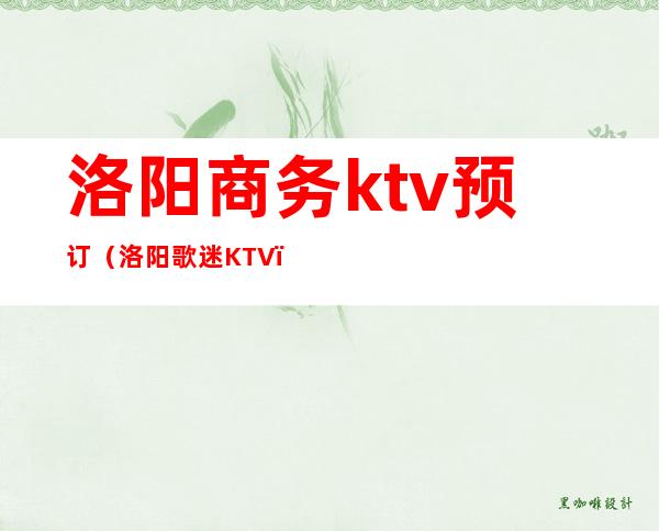 洛阳商务ktv预订（洛阳歌迷KTV）