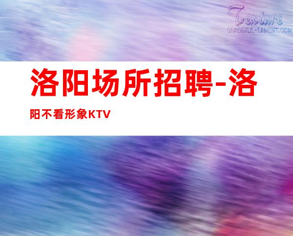 洛阳场所招聘-洛阳不看形象KTV日薪缺口需求改变现状