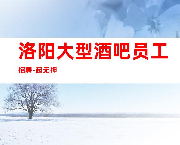 洛阳大型酒吧员工招聘-起无押金直招酒吧在线起飞